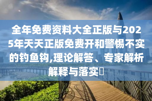 全年免費資料大全正版與2025年天天正版免費開和警惕不實的釣魚鉤,理論解答、專家解析解釋與落實?
