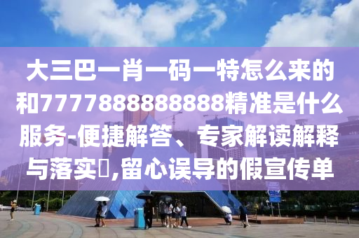 大三巴一肖一碼一特怎么來的和7777888888888精準(zhǔn)是什么服務(wù)-便捷解答、專家解讀解釋與落實(shí)?,留心誤導(dǎo)的假宣傳單