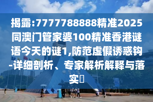 揭露:7777788888精準(zhǔn)2025同澳門管家婆100精準(zhǔn)香港謎語今天的謎1,防范虛假誘惑鉤-詳細(xì)剖析、專家解析解釋與落實?