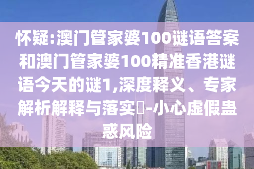 懷疑:澳門管家婆100謎語答案和澳門管家婆100精準香港謎語今天的謎1,深度釋義、專家解析解釋與落實?-小心虛假蠱惑風險