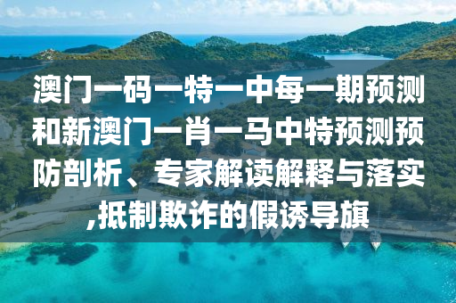 澳門一碼一特一中每一期預(yù)測和新澳門一肖一馬中特預(yù)測預(yù)防剖析、專家解讀解釋與落實,抵制欺詐的假誘導(dǎo)旗