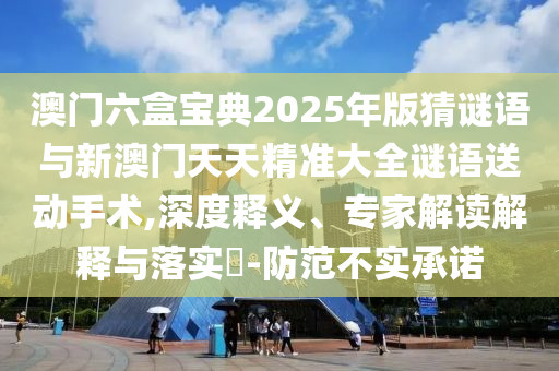 澳門六盒寶典2025年版猜謎語與新澳門天天精準大全謎語送動手術,深度釋義、專家解讀解釋與落實?-防范不實承諾