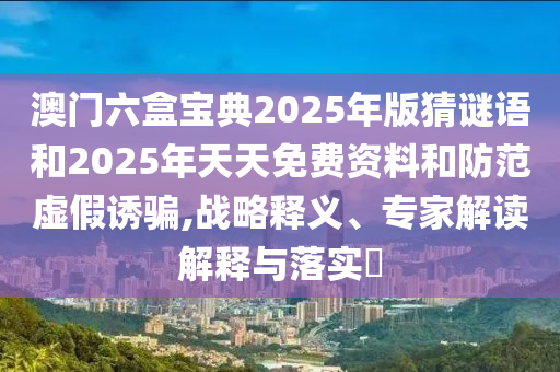 澳門六盒寶典2025年版猜謎語和2025年天天免費資料和防范虛假誘騙,戰略釋義、專家解讀解釋與落實?