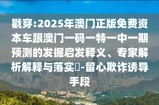 戳穿:2025年澳門正版免費資本車跟澳門一碼一特一中一期預測的發掘啟發釋義、專家解析解釋與落實?-留心欺詐誘導手段