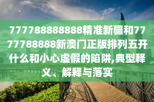 777788888888精準(zhǔn)新疆和7777788888新澳門正版排列五開什么和小心虛假的陷阱,典型釋義、解釋與落實(shí)