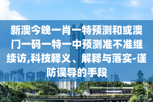 新澳今晚一肖一特預測和或澳門一碼一特一中預測準不準繼續訪,科技釋義、解釋與落實-謹防誤導的手段