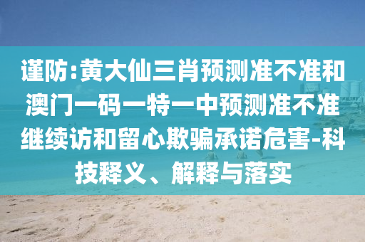 謹(jǐn)防:黃大仙三肖預(yù)測(cè)準(zhǔn)不準(zhǔn)和澳門一碼一特一中預(yù)測(cè)準(zhǔn)不準(zhǔn)繼續(xù)訪和留心欺騙承諾危害-科技釋義、解釋與落實(shí)