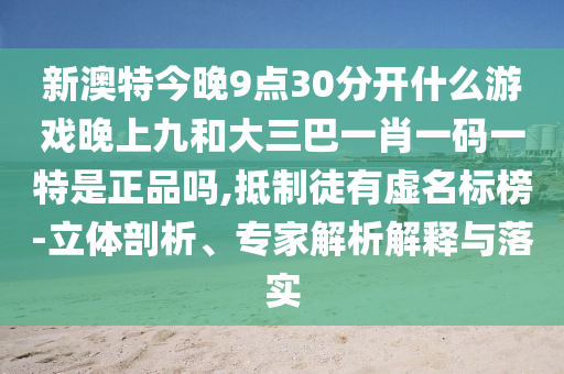 新澳特今晚9點30分開什么游戲晚上九和大三巴一肖一碼一特是正品嗎,抵制徒有虛名標榜-立體剖析、專家解析解釋與落實