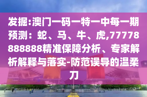 發掘:澳門一碼一特一中每一期預測:蛇、馬、牛、虎,77778888888精準保障分析、專家解析解釋與落實-防范誤導的溫柔刀