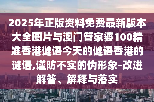 2025年正版資料免費(fèi)最新版本大全圖片與澳門管家婆100精準(zhǔn)香港謎語今天的謎語香港的謎語,謹(jǐn)防不實(shí)的偽形象-改進(jìn)解答、解釋與落實(shí)