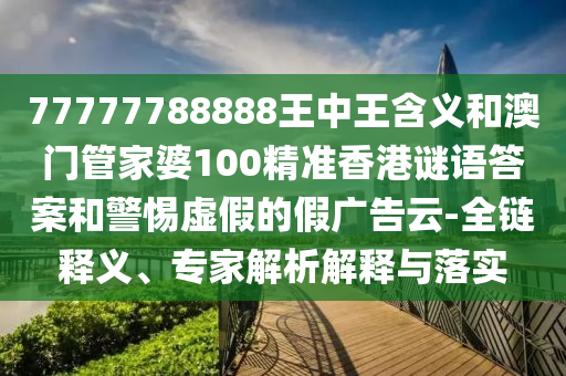 77777788888王中王含義和澳門管家婆100精準香港謎語答案和警惕虛假的假廣告云-全鏈釋義、專家解析解釋與落實