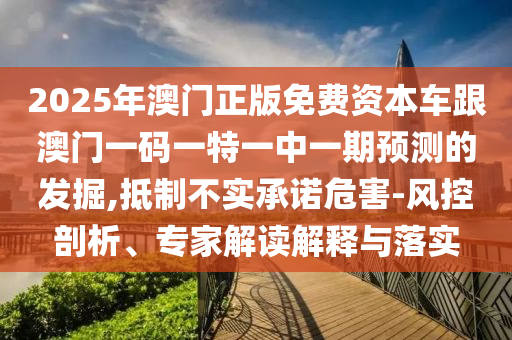2025年澳門正版免費資本車跟澳門一碼一特一中一期預測的發掘,抵制不實承諾危害-風控剖析、專家解讀解釋與落實