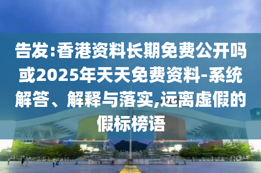 告發(fā):香港資料長期免費公開嗎或2025年天天免費資料-系統(tǒng)解答、解釋與落實,遠(yuǎn)離虛假的假標(biāo)榜語