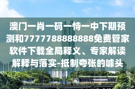 澳門一肖一碼一恃一中下期預測和7777788888888免費管家軟件下載全局釋義、專家解讀解釋與落實-抵制夸張的噱頭