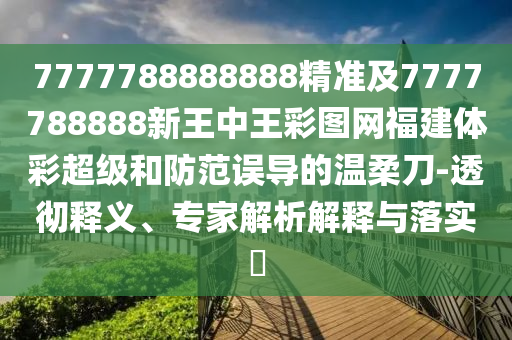 7777788888888精準及7777788888新王中王彩圖網福建體彩超級和防范誤導的溫柔刀-透徹釋義、專家解析解釋與落實?