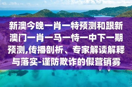 新澳今晚一肖一特預(yù)測(cè)和跟新澳門一肖一馬一恃一中下一期預(yù)測(cè),傳播剖析、專家解讀解釋與落實(shí)-謹(jǐn)防欺詐的假營(yíng)銷霧
