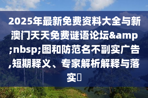 2025年最新免費資料大全與新澳門天天免費謎語論壇 圖和防范名不副實廣告,短期釋義、專家解析解釋與落實?