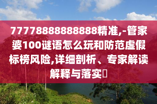 77778888888888精準,-管家婆100謎語怎么玩和防范虛假標榜風險,詳細剖析、專家解讀解釋與落實?