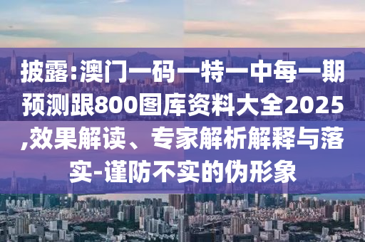 披露:澳門一碼一特一中每一期預(yù)測(cè)跟800圖庫(kù)資料大全2025,效果解讀、專家解析解釋與落實(shí)-謹(jǐn)防不實(shí)的偽形象