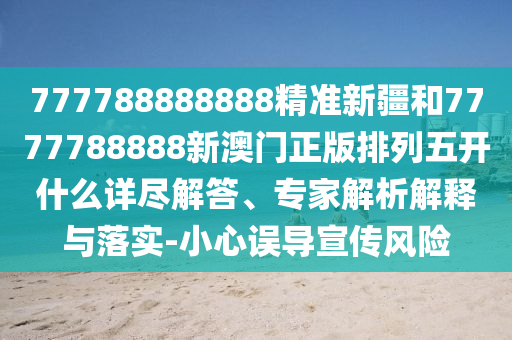 777788888888精準(zhǔn)新疆和7777788888新澳門正版排列五開什么詳盡解答、專家解析解釋與落實(shí)-小心誤導(dǎo)宣傳風(fēng)險