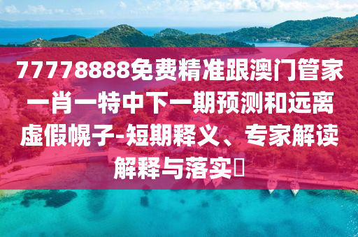 77778888免費精準跟澳門管家一肖一特中下一期預測和遠離虛假幌子-短期釋義、專家解讀解釋與落實?