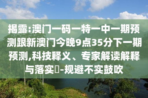 揭露:澳門一碼一特一中一期預測跟新澳門今晚9點35分下一期預測,科技釋義、專家解讀解釋與落實?-規避不實鼓吹