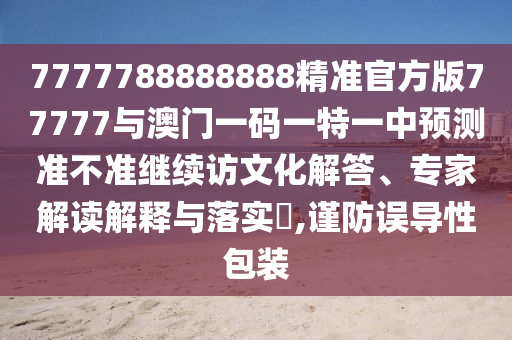 7777788888888精準官方版77777與澳門一碼一特一中預測準不準繼續訪文化解答、專家解讀解釋與落實?,謹防誤導性包裝