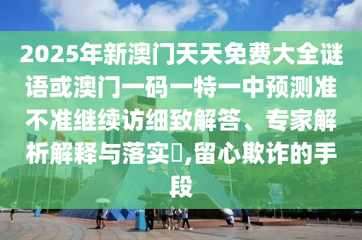 2025年新澳門天天免費大全謎語或澳門一碼一特一中預測準不準繼續訪細致解答、專家解析解釋與落實?,留心欺詐的手段