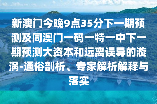 新澳門今晚9點35分下一期預測及同澳門一碼一特一中下一期預測大資本和遠離誤導的漩渦-通俗剖析、專家解析解釋與落實