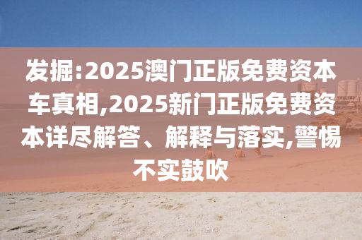 發(fā)掘:2025澳門正版免費(fèi)資本車真相,2025新門正版免費(fèi)資本詳盡解答、解釋與落實(shí),警惕不實(shí)鼓吹