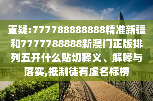 置疑:777788888888精準(zhǔn)新疆和7777788888新澳門正版排列五開什么貼切釋義、解釋與落實(shí),抵制徒有虛名標(biāo)榜