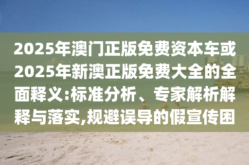 2025年澳門正版免費資本車或2025年新澳正版免費大全的全面釋義:標準分析、專家解析解釋與落實,規避誤導的假宣傳困