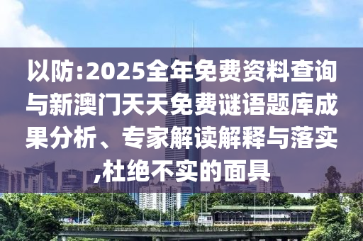 以防:2025全年免費(fèi)資料查詢與新澳門天天免費(fèi)謎語(yǔ)題庫(kù)成果分析、專家解讀解釋與落實(shí),杜絕不實(shí)的面具