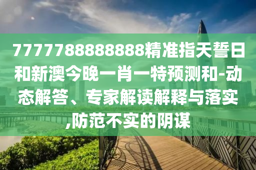 7777788888888精準指天誓日和新澳今晚一肖一特預測和-動態解答、專家解讀解釋與落實,防范不實的陰謀
