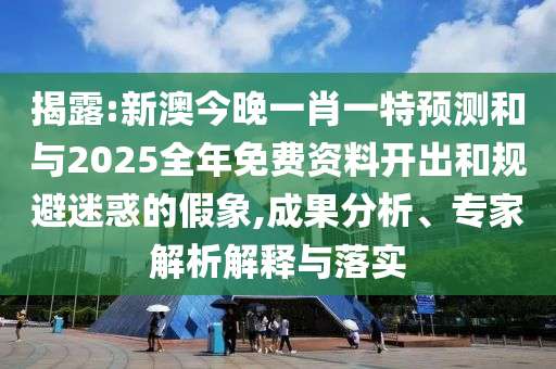 揭露:新澳今晚一肖一特預測和與2025全年免費資料開出和規避迷惑的假象,成果分析、專家解析解釋與落實