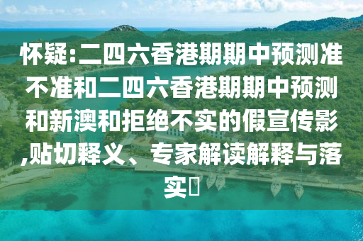 懷疑:二四六香港期期中預測準不準和二四六香港期期中預測和新澳和拒絕不實的假宣傳影,貼切釋義、專家解讀解釋與落實?