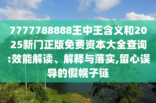 7777788888王中王含義和2025新門正版免費(fèi)資本大全查詢:效能解讀、解釋與落實(shí),留心誤導(dǎo)的假幌子鏈