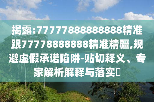 揭露:77777888888888精準跟77778888888精準精疆,規避虛假承諾陷阱-貼切釋義、專家解析解釋與落實?