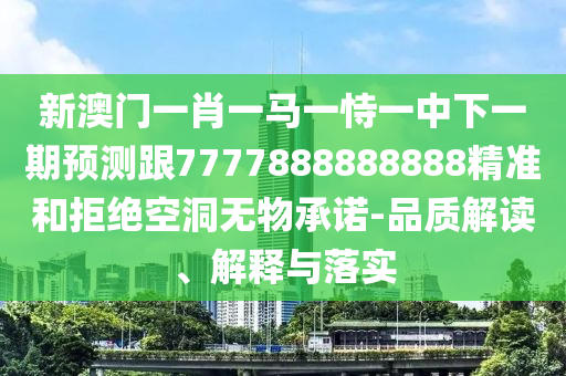 新澳門一肖一馬一恃一中下一期預測跟7777888888888精準和拒絕空洞無物承諾-品質解讀、解釋與落實