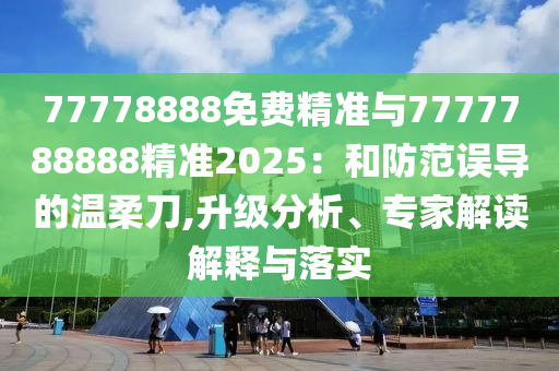 77778888免費(fèi)精準(zhǔn)與7777788888精準(zhǔn)2025:和防范誤導(dǎo)的溫柔刀,升級(jí)分析、專家解讀解釋與落實(shí)