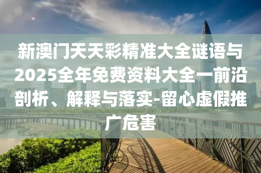 新澳門天天彩精準(zhǔn)大全謎語與2025全年免費(fèi)資料大全一前沿剖析、解釋與落實(shí)-留心虛假推廣危害