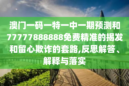 澳門一碼一特一中一期預(yù)測和77777888888免費(fèi)精準(zhǔn)的揭發(fā)和留心欺詐的套路,反思解答、解釋與落實(shí)