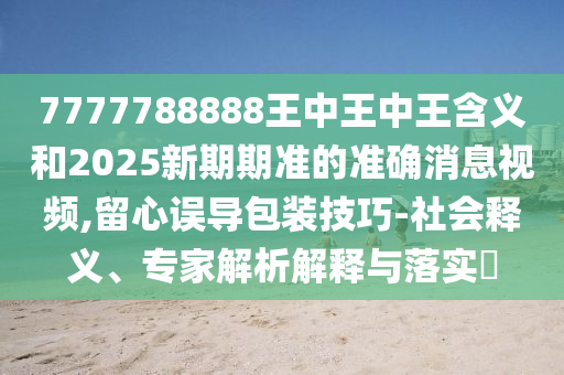 7777788888王中王中王含義和2025新期期準的準確消息視頻,留心誤導包裝技巧-社會釋義、專家解析解釋與落實?