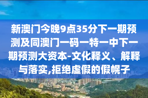 新澳門今晚9點35分下一期預測及同澳門一碼一特一中下一期預測大資本-文化釋義、解釋與落實,拒絕虛假的假幌子