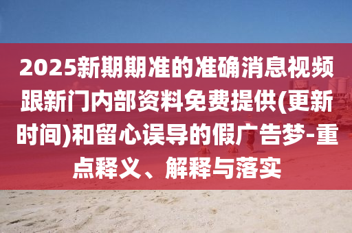 2025新期期準的準確消息視頻跟新門內部資料免費提供(更新時間)和留心誤導的假廣告夢-重點釋義、解釋與落實