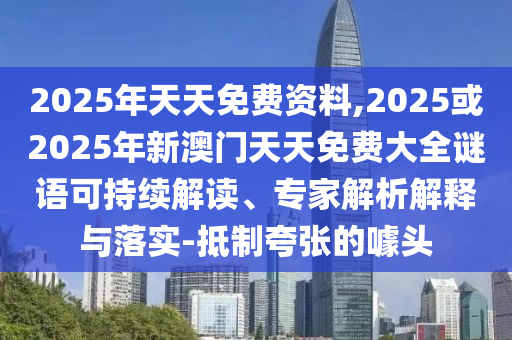 2025年天天免費資料,2025或2025年新澳門天天免費大全謎語可持續解讀、專家解析解釋與落實-抵制夸張的噱頭