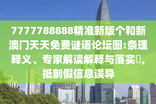 7777788888精準新版個和新澳門天天免費謎語論壇圖:條理釋義、專家解讀解釋與落實?,抵制假信息誤導