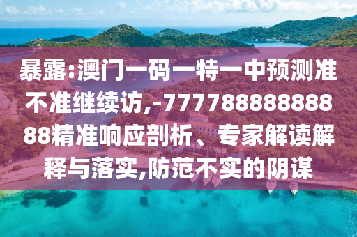 暴露:澳門一碼一特一中預(yù)測(cè)準(zhǔn)不準(zhǔn)繼續(xù)訪,-77778888888888精準(zhǔn)響應(yīng)剖析、專家解讀解釋與落實(shí),防范不實(shí)的陰謀