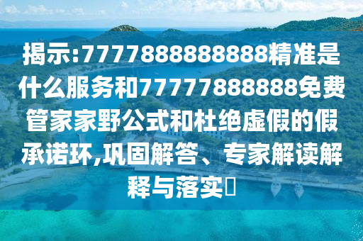 揭示:7777888888888精準(zhǔn)是什么服務(wù)和77777888888免費管家家野公式和杜絕虛假的假承諾環(huán),鞏固解答、專家解讀解釋與落實?