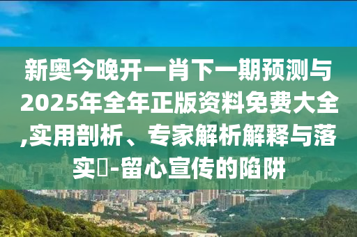 新奧今晚開一肖下一期預(yù)測與2025年全年正版資料免費大全,實用剖析、專家解析解釋與落實?-留心宣傳的陷阱